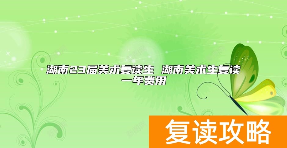 湖南23届美术复读生 湖南美术生复读一年费用