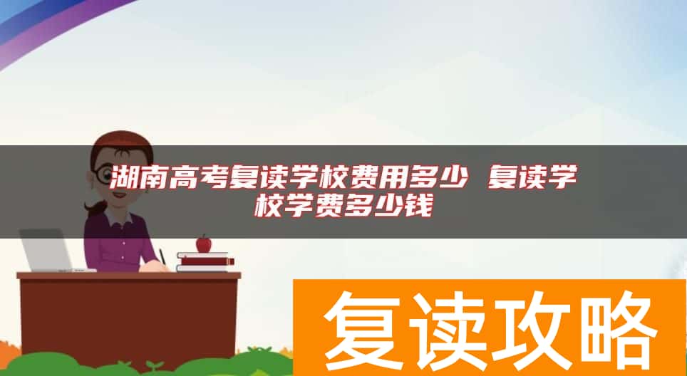 湖南高考复读学校费用多少 复读学校学费多少钱